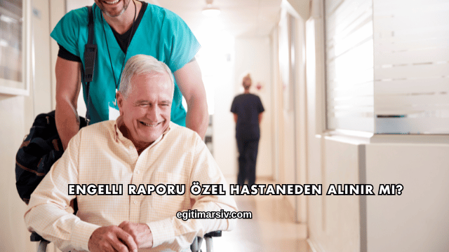 Engelli Raporu Özel Hastaneden Alınır mı?