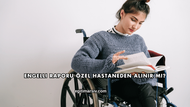 Engelli Raporu Özel Hastaneden Alınır mı?