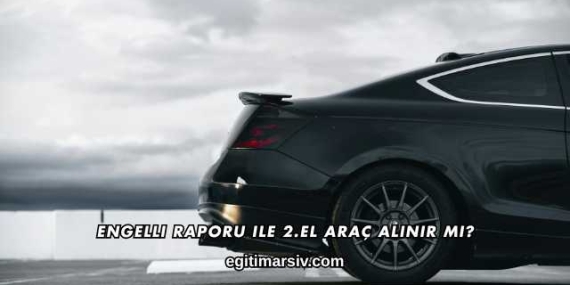 Engelli Raporu ile 2.El Araç Alınır mı?