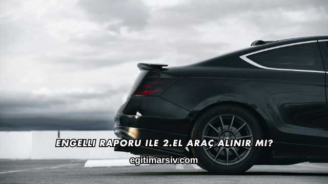 Engelli Raporu ile 2.El Araç Alınır mı