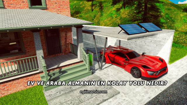 Ev ve Araba Almanın En Kolay Yolu Nedir?