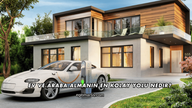 Ev ve Araba Almanın En Kolay Yolu Nedir?
