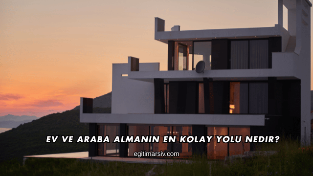 Ev ve Araba Almanın En Kolay Yolu Nedir?