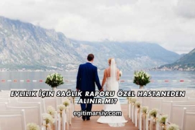Evlilik İçin Sağlık Raporu Özel Hastaneden Alınır mı?