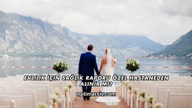 Evlilik İçin Sağlık Raporu Özel Hastaneden Alınır mı?