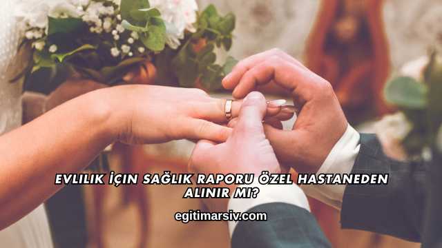 Evlilik İçin Sağlık Raporu Özel Hastaneden Alınır mı?