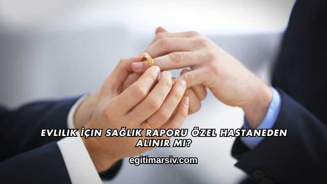 Evlilik İçin Sağlık Raporu Özel Hastaneden Alınır mı?