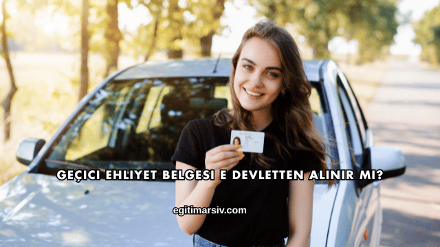 Geçici Ehliyet Belgesi E Devletten Alınır mı?
