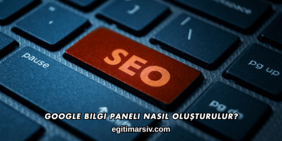 Google Bilgi Paneli Nasıl Oluşturulur?
