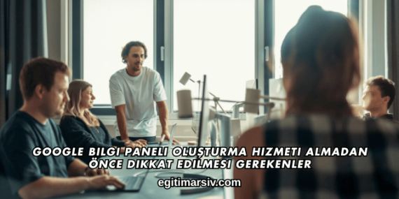 Google Bilgi Paneli Oluşturma Hizmeti Almadan Önce Dikkat Edilmesi Gerekenler