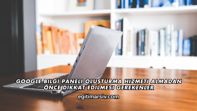 Google Bilgi Paneli Oluşturma Hizmeti Almadan Önce Dikkat Edilmesi Gerekenler