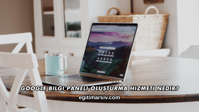 Google Bilgi Paneli Oluşturma Hizmeti Nedir?