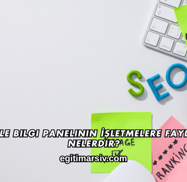 Google Bilgi Panelinin İşletmelere Faydaları Nelerdir?