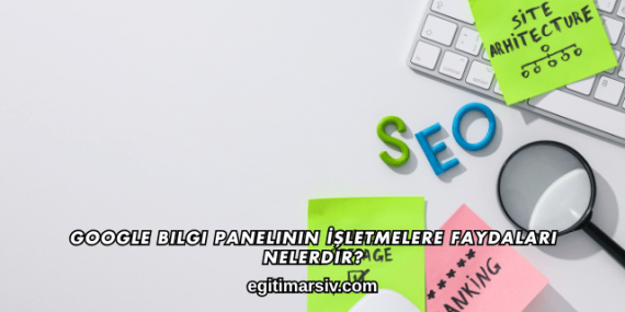 Google Bilgi Panelinin İşletmelere Faydaları Nelerdir?
