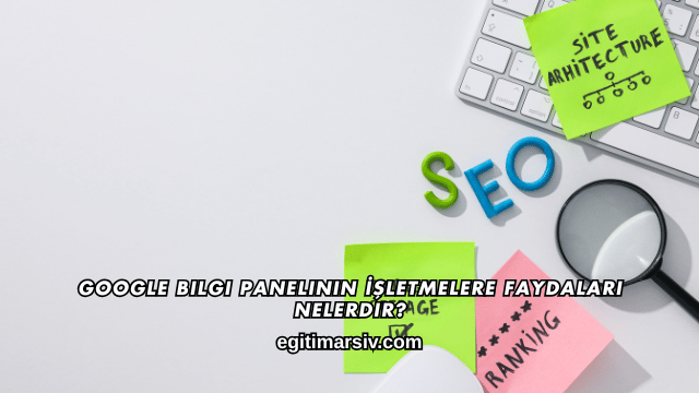 Google Bilgi Panelinin İşletmelere Faydaları Nelerdir?