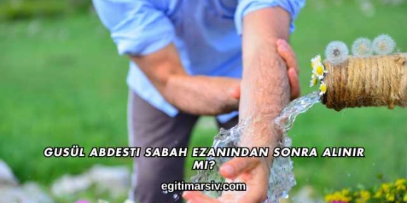 Gusül Abdesti Sabah Ezanından Sonra Alınır mı?
