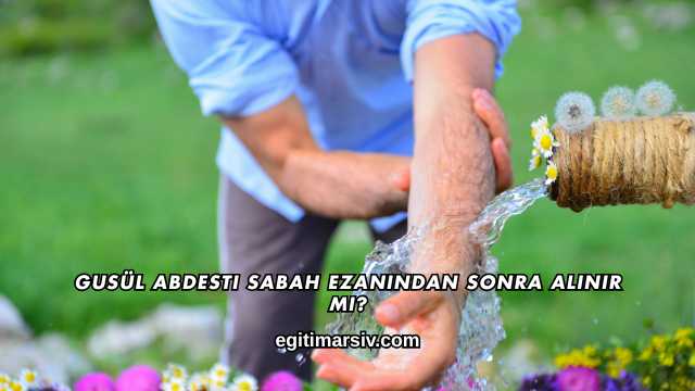 Gusül Abdesti Sabah Ezanından Sonra Alınır mı?