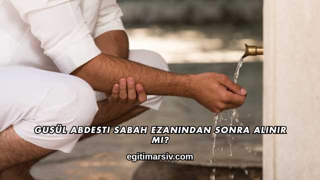 Gusül Abdesti Sabah Ezanından Sonra Alınır mı?