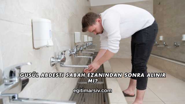 Gusül Abdesti Sabah Ezanından Sonra Alınır mı?