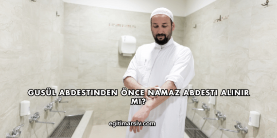 Gusül Abdestinden Önce Namaz Abdesti Alınır mı?
