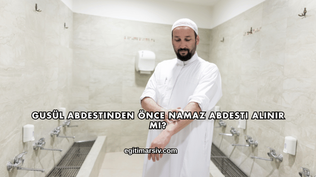 Gusül Abdestinden Önce Namaz Abdesti Alınır mı?