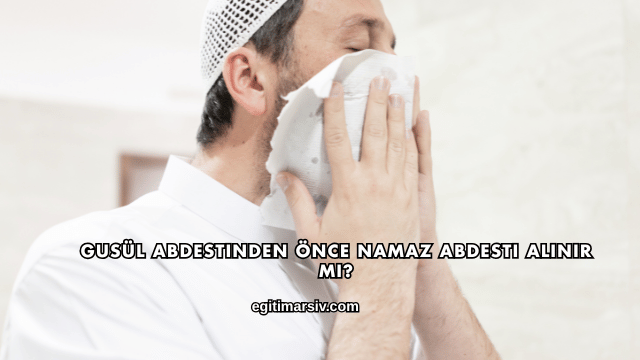 Gusül Abdestinden Önce Namaz Abdesti Alınır mı?