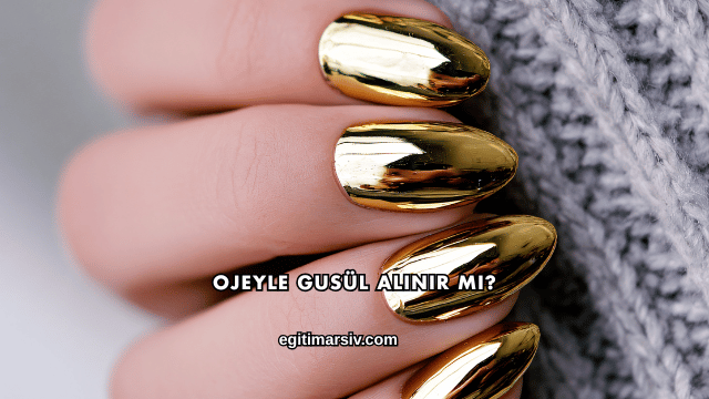 Ojeyle Gusül Alınır mı?