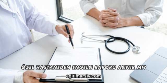 Özel Hastaneden Engelli Raporu Alınır mı?