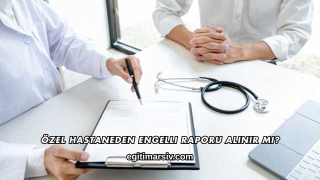 Özel Hastaneden Engelli Raporu Alınır mı?