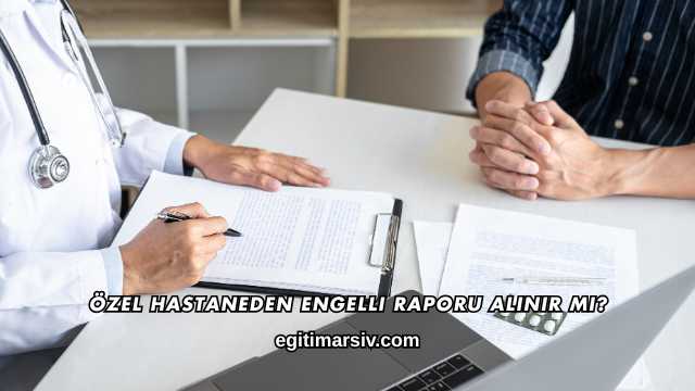 Özel Hastaneden Engelli Raporu Alınır mı?