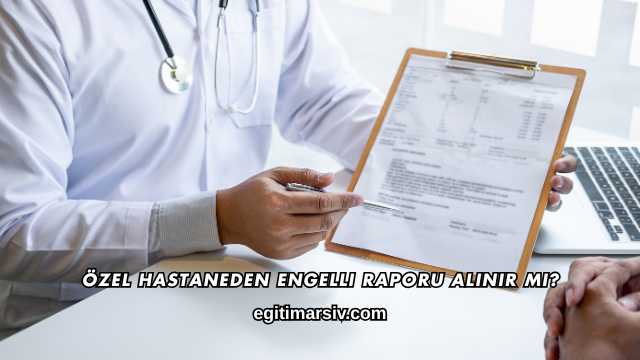 Özel Hastaneden Engelli Raporu Alınır mı?