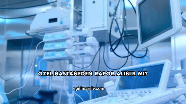 Özel Hastaneden Rapor Alınır mı?