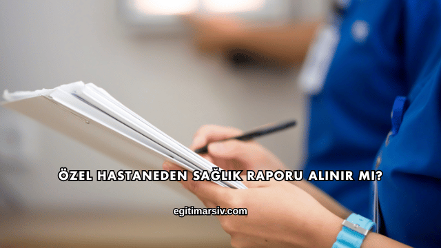 Özel Hastaneden Sağlık Raporu Alınır mı?