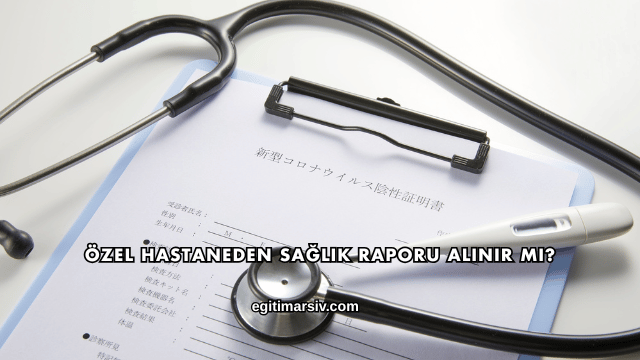 Özel Hastaneden Sağlık Raporu Alınır mı?