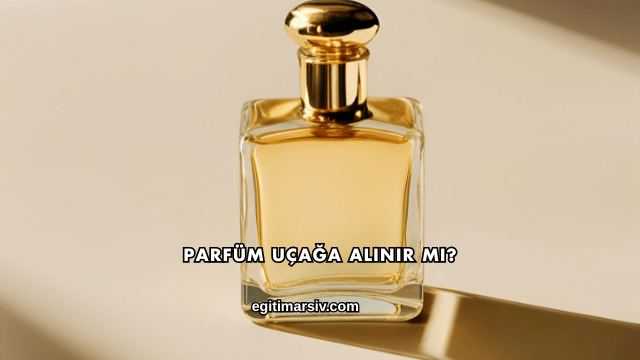 Parfüm Uçağa Alınır mı?