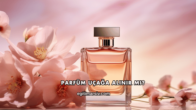 Parfüm Uçağa Alınır mı?