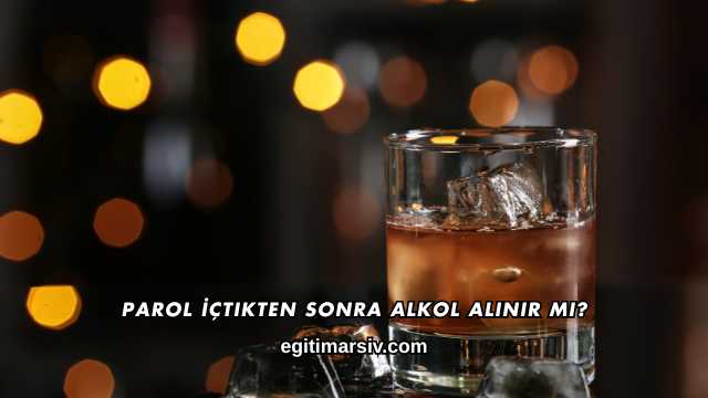 Parol İçtikten Sonra Alkol Alınır mı?