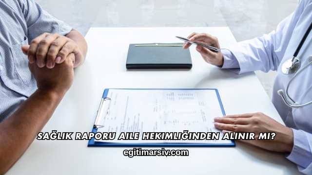 Sağlık Raporu Aile Hekimliğinden Alınır mı?