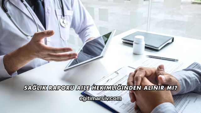 Sağlık Raporu Aile Hekimliğinden Alınır mı?
