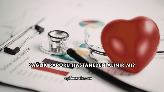 Sağlık Raporu Hastaneden Alınır mı?