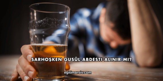 Sarhoşken Gusül Abdesti Alınır mı?
