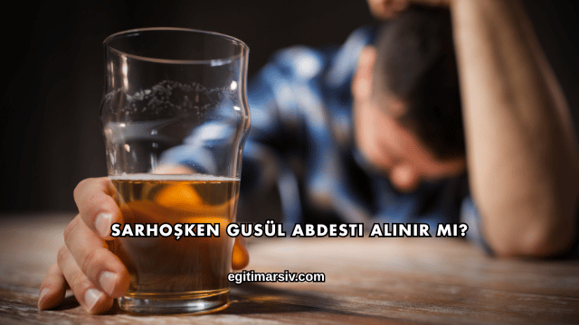 Sarhoşken Gusül Abdesti Alınır mı?