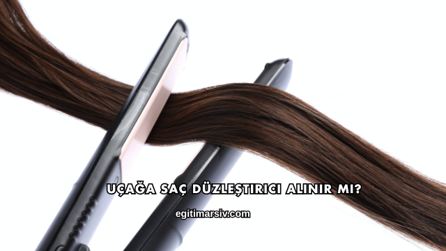 Uçağa Saç Düzleştirici Alınır mı?