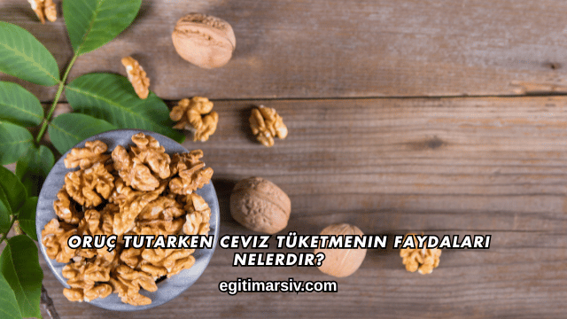 Oruç Tutarken Ceviz Tüketmenin Faydaları Nelerdir?